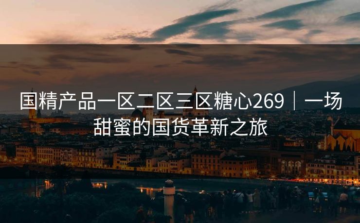 国精产品一区二区三区糖心269｜一场甜蜜的国货革新之旅