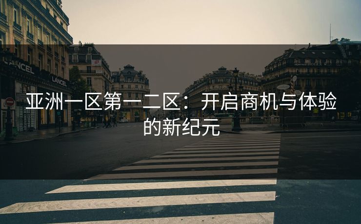 亚洲一区第一二区：开启商机与体验的新纪元
