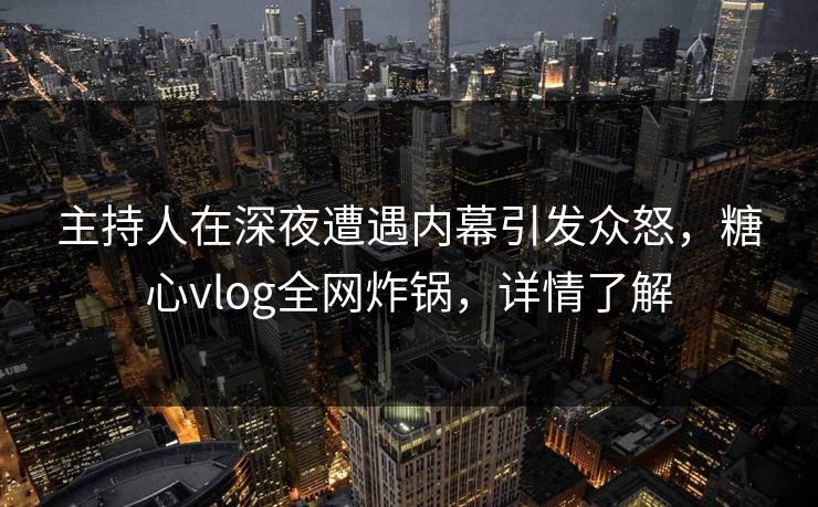 主持人在深夜遭遇内幕引发众怒，糖心vlog全网炸锅，详情了解
