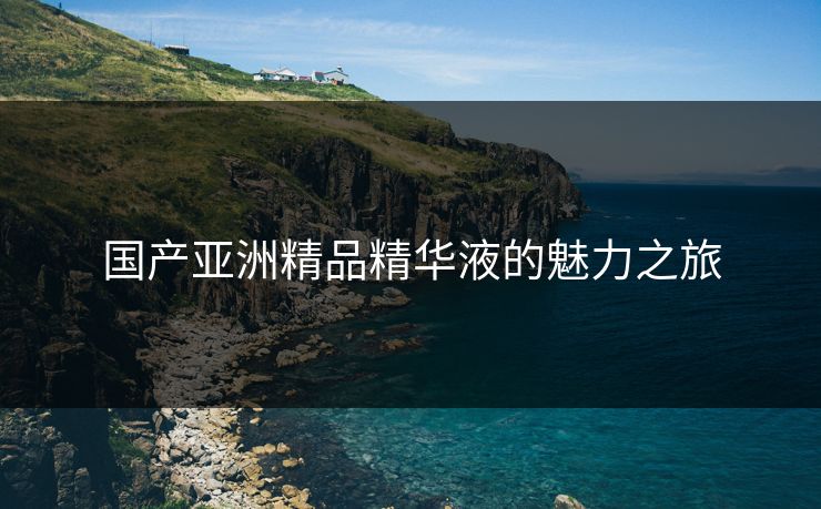 国产亚洲精品精华液的魅力之旅