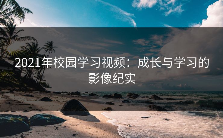 2021年校园学习视频：成长与学习的影像纪实