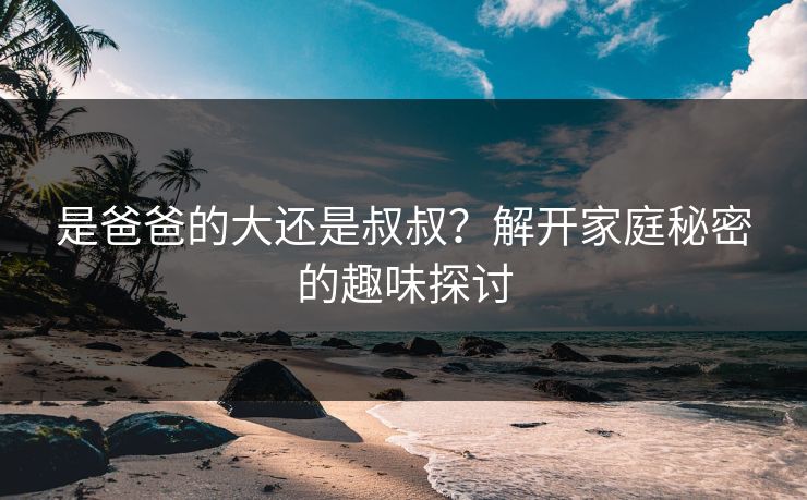 是爸爸的大还是叔叔？解开家庭秘密的趣味探讨