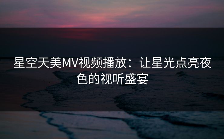 星空天美MV视频播放：让星光点亮夜色的视听盛宴