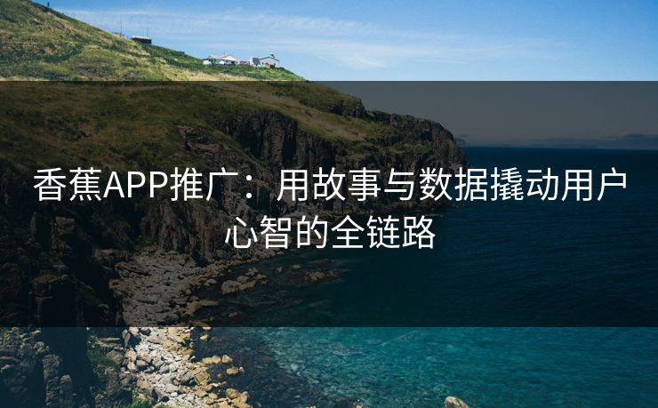 香蕉APP推广：用故事与数据撬动用户心智的全链路