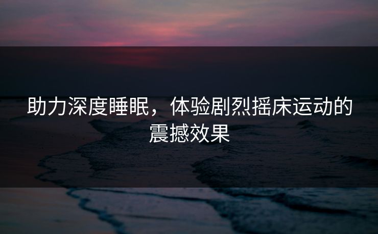 助力深度睡眠，体验剧烈摇床运动的震撼效果