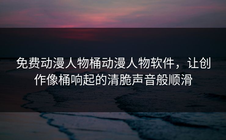 免费动漫人物桶动漫人物软件，让创作像桶响起的清脆声音般顺滑