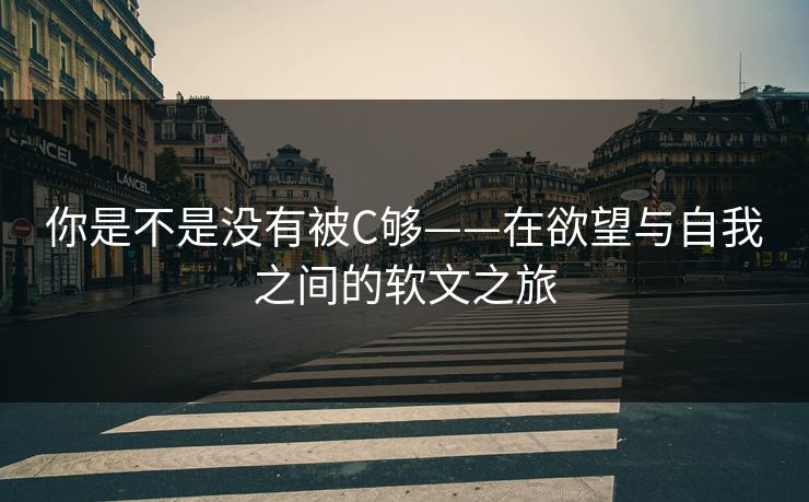 你是不是没有被C够——在欲望与自我之间的软文之旅