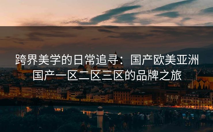 跨界美学的日常追寻：国产欧美亚洲国产一区二区三区的品牌之旅