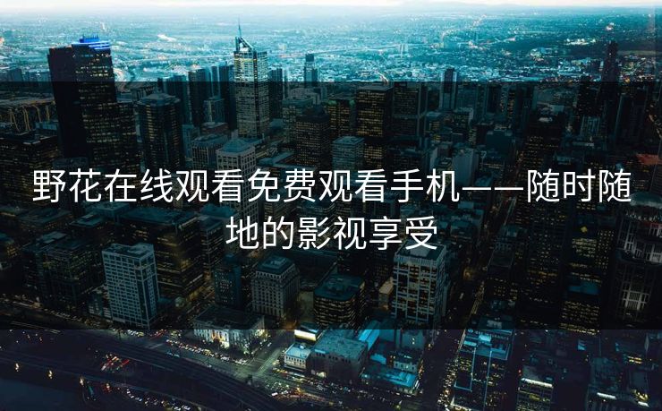 野花在线观看免费观看手机——随时随地的影视享受