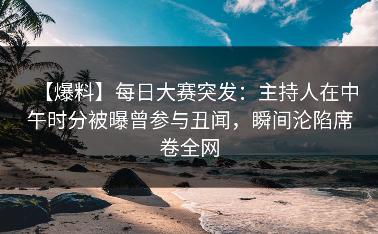 【爆料】每日大赛突发：主持人在中午时分被曝曾参与丑闻，瞬间沦陷席卷全网