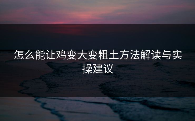 怎么能让鸡变大变粗土方法解读与实操建议