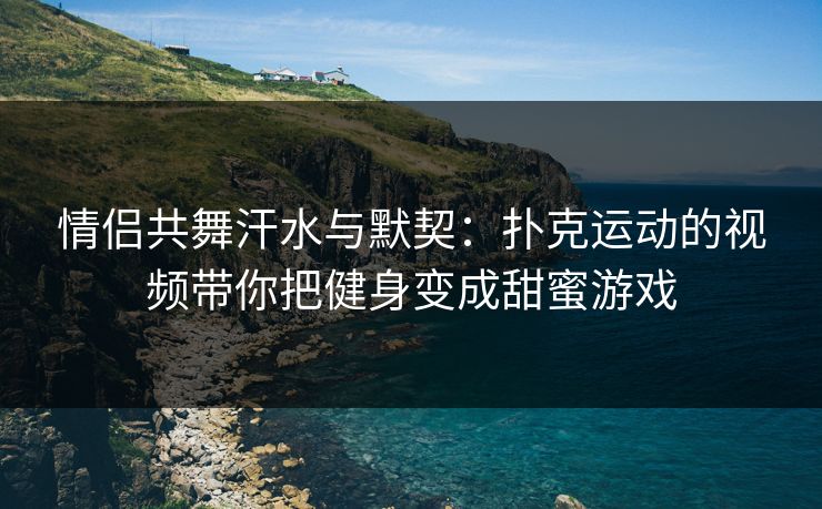 情侣共舞汗水与默契：扑克运动的视频带你把健身变成甜蜜游戏