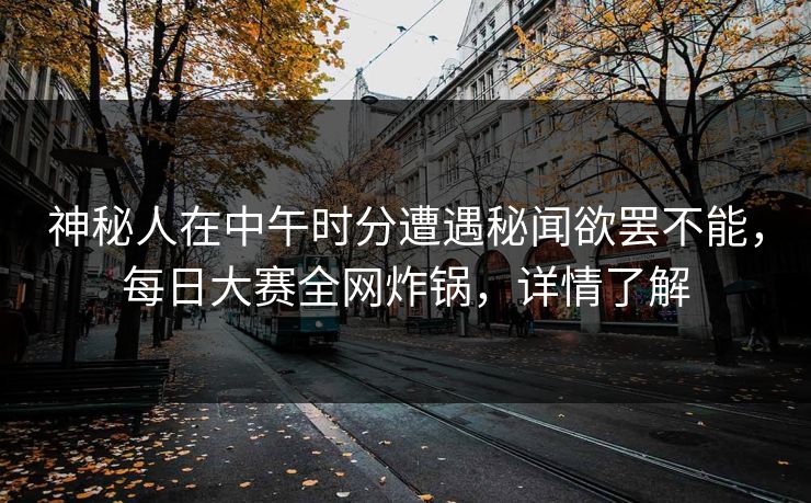 神秘人在中午时分遭遇秘闻欲罢不能，每日大赛全网炸锅，详情了解