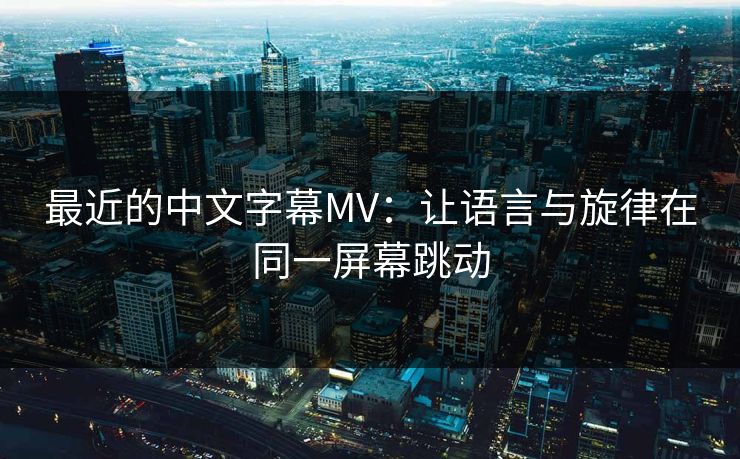 最近的中文字幕MV：让语言与旋律在同一屏幕跳动