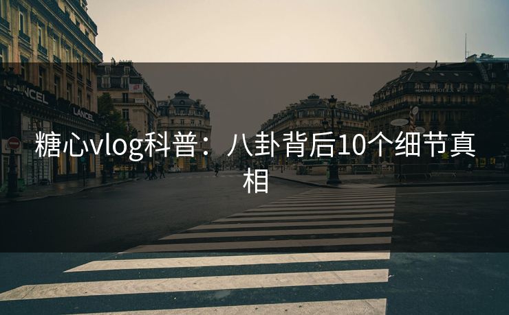 糖心vlog科普：八卦背后10个细节真相