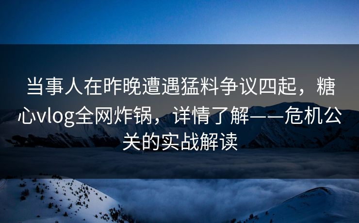 当事人在昨晚遭遇猛料争议四起，糖心vlog全网炸锅，详情了解——危机公关的实战解读