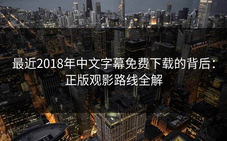 最近2018年中文字幕免费下载的背后：正版观影路线全解