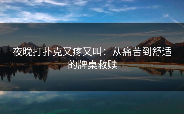 夜晚打扑克又疼又叫：从痛苦到舒适的牌桌救赎