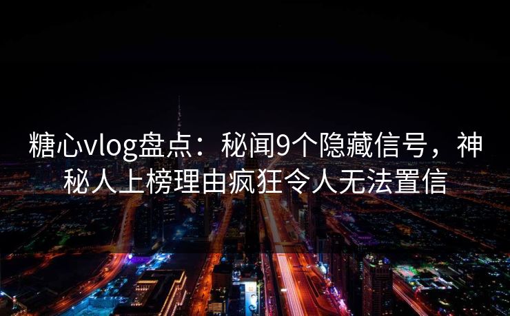 糖心vlog盘点：秘闻9个隐藏信号，神秘人上榜理由疯狂令人无法置信