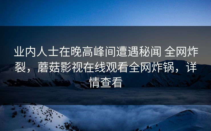 业内人士在晚高峰间遭遇秘闻 全网炸裂，蘑菇影视在线观看全网炸锅，详情查看