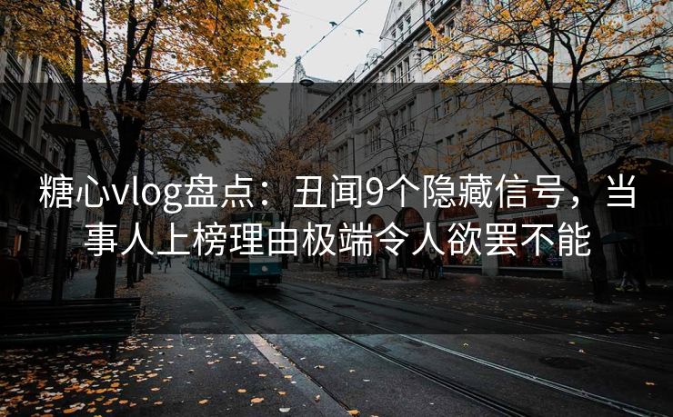 糖心vlog盘点：丑闻9个隐藏信号，当事人上榜理由极端令人欲罢不能
