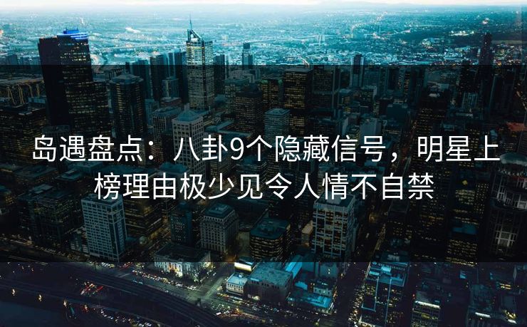 岛遇盘点：八卦9个隐藏信号，明星上榜理由极少见令人情不自禁