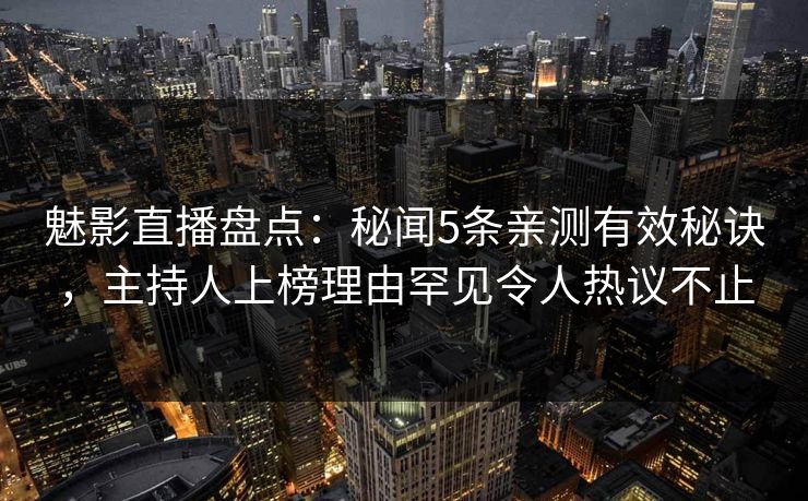魅影直播盘点：秘闻5条亲测有效秘诀，主持人上榜理由罕见令人热议不止
