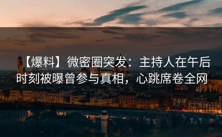 【爆料】微密圈突发：主持人在午后时刻被曝曾参与真相，心跳席卷全网