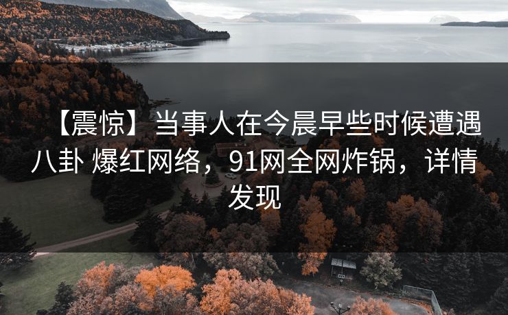 【震惊】当事人在今晨早些时候遭遇八卦 爆红网络，91网全网炸锅，详情发现