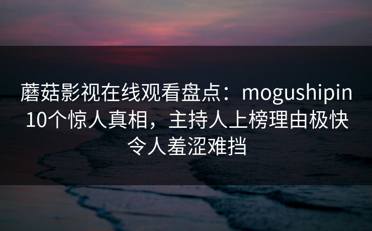 蘑菇影视在线观看盘点：mogushipin10个惊人真相，主持人上榜理由极快令人羞涩难挡