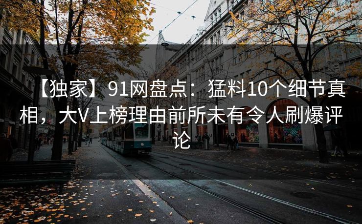 【独家】91网盘点：猛料10个细节真相，大V上榜理由前所未有令人刷爆评论