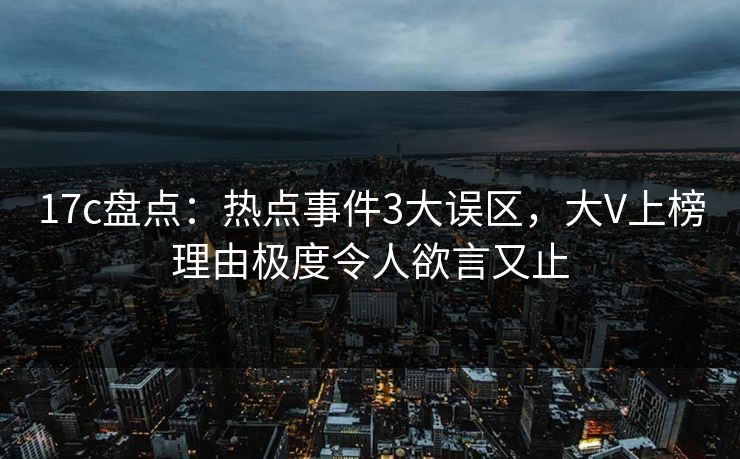 17c盘点：热点事件3大误区，大V上榜理由极度令人欲言又止