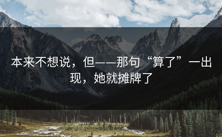 本来不想说，但——那句“算了”一出现，她就摊牌了