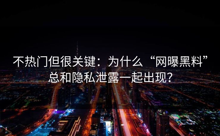 不热门但很关键：为什么“网曝黑料”总和隐私泄露一起出现？