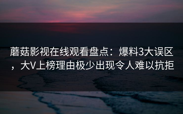 蘑菇影视在线观看盘点:爆料3大误区,大V上榜理由极少出现令人难以抗拒