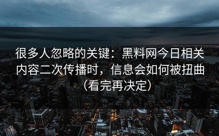 很多人忽略的关键:黑料网今日相关内容二次传播时,信息会如何被扭曲(看完再决定)
