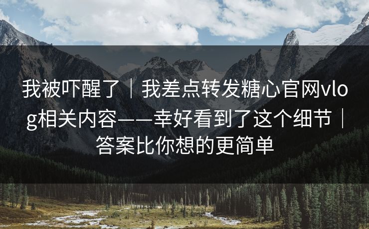 我被吓醒了｜我差点转发糖心官网vlog相关内容——幸好看到了这个细节｜答案比你想的更简单