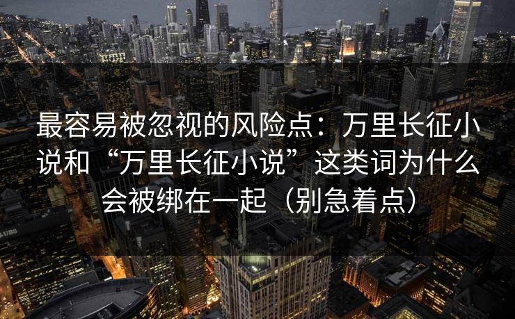 最容易被忽视的风险点:万里长征小说和“万里长征小说”这类词为什么会被绑在一起(别急着点)
