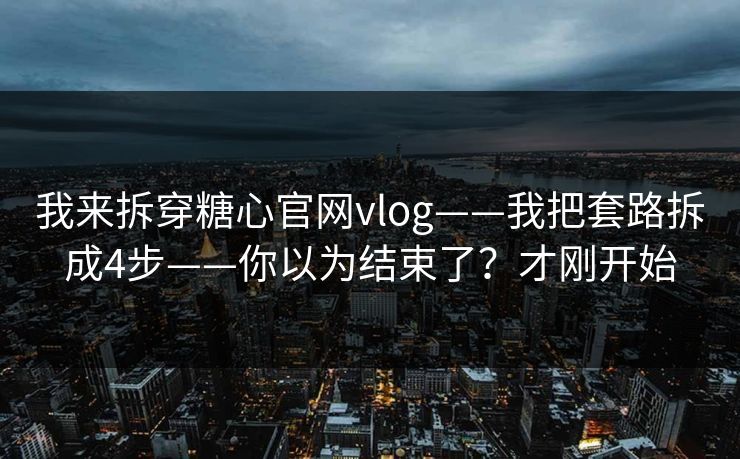 我来拆穿糖心官网vlog——我把套路拆成4步——你以为结束了？才刚开始
