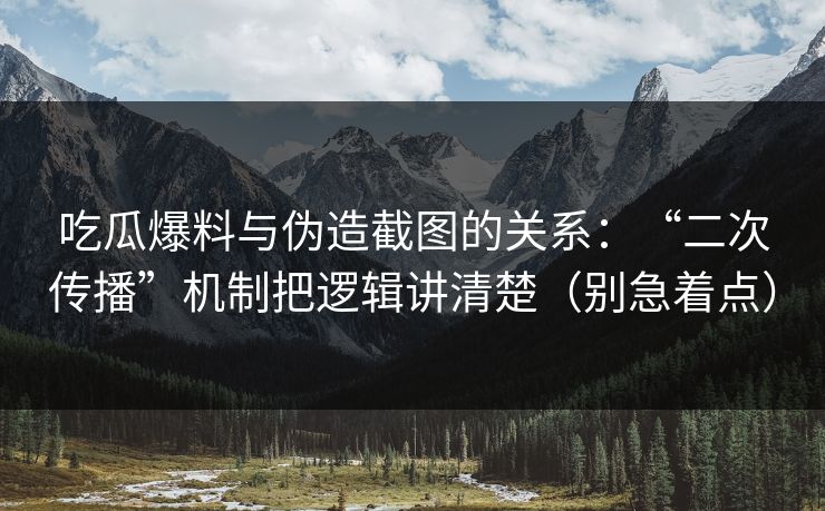 吃瓜爆料与伪造截图的关系:“二次传播”机制把逻辑讲清楚(别急着点)