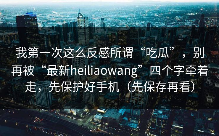 我第一次这么反感所谓“吃瓜”,别再被“最新heiliaowang”四个字牵着走,先保护好手机(先保存再看)