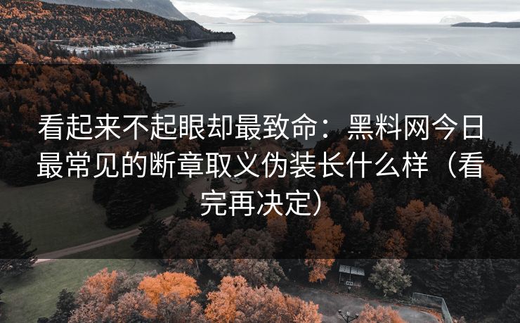 看起来不起眼却最致命:黑料网今日最常见的断章取义伪装长什么样(看完再决定)