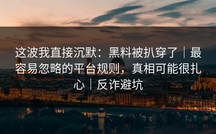 这波我直接沉默:黑料被扒穿了|最容易忽略的平台规则,真相可能很扎心|反诈避坑