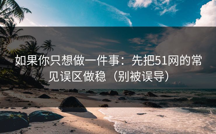 如果你只想做一件事:先把51网的常见误区做稳(别被误导)