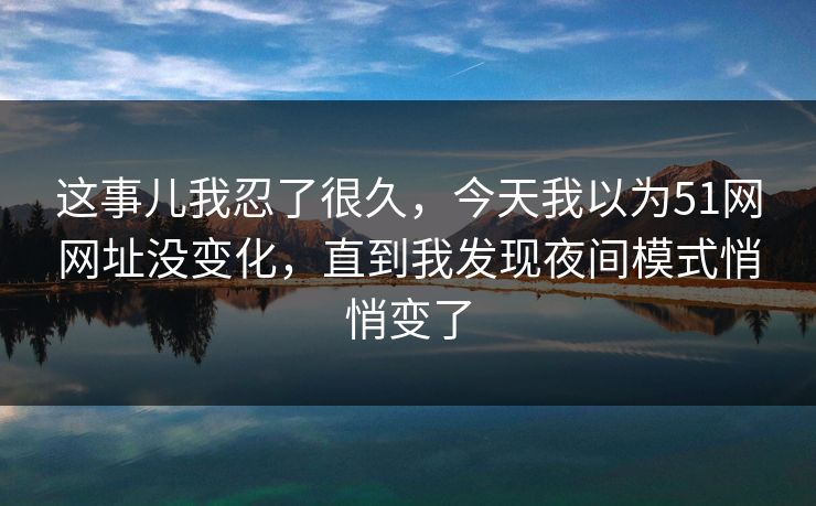 这事儿我忍了很久，今天我以为51网网址没变化，直到我发现夜间模式悄悄变了