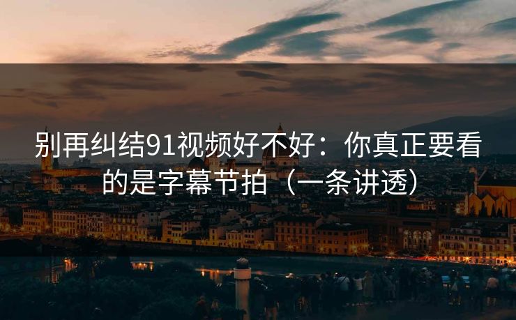 别再纠结91视频好不好：你真正要看的是字幕节拍（一条讲透）