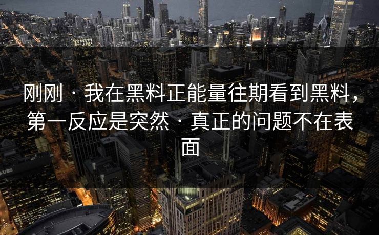 刚刚 · 我在黑料正能量往期看到黑料,第一反应是突然 · 真正的问题不在表面