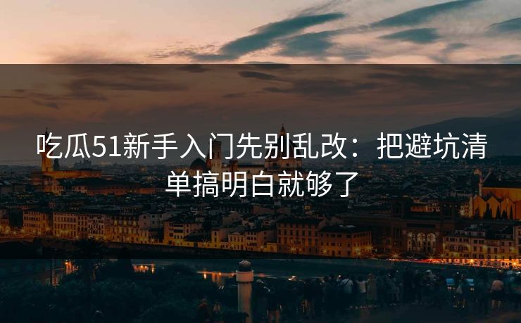 吃瓜51新手入门先别乱改：把避坑清单搞明白就够了