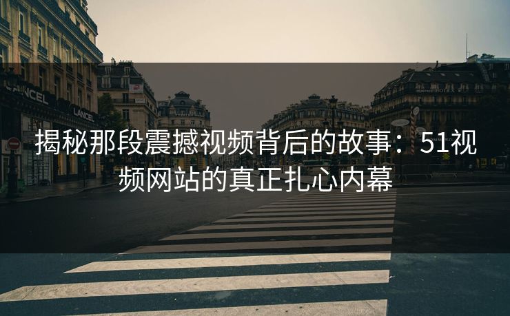 揭秘那段震撼视频背后的故事：51视频网站的真正扎心内幕