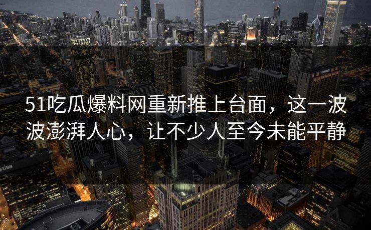 51吃瓜爆料网重新推上台面，这一波波澎湃人心，让不少人至今未能平静